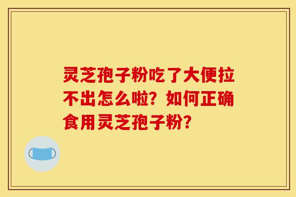 灵芝孢子粉吃了大便拉不出怎么啦?如何正确食用灵芝孢子粉?-第1张图片-灵芝之家 灵芝孢子粉吃了大便拉不出怎么啦?如何正确食用灵芝孢子粉?-第1张图片-灵芝之家