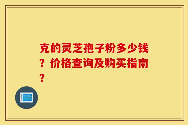 克的灵芝孢子粉多少钱?价格查询及购买指南?-第1张图片-灵芝之家 克的灵芝孢子粉多少钱?价格查询及购买指南?-第1张图片-灵芝之家