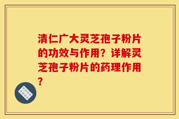 清仁广大灵芝孢子粉片的功效与作用?详解灵芝孢子粉片的药理作用?-第1张图片-灵芝之家 清仁广大灵芝孢子粉片的功效与作用?详解灵芝孢子粉片的药理作用?-第1张图片-灵芝之家