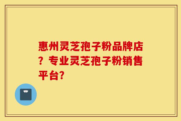 惠州灵芝孢子粉品牌店?专业灵芝孢子粉销售平台?-第1张图片-灵芝之家 惠州灵芝孢子粉品牌店?专业灵芝孢子粉销售平台?-第1张图片-灵芝之家
