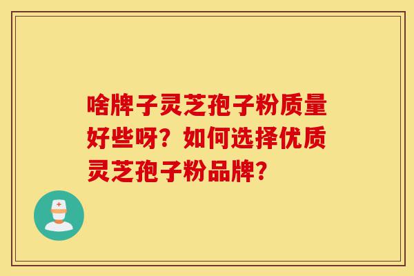啥牌子灵芝孢子粉质量好些呀?如何选择优质灵芝孢子粉品牌?-第1张图片-灵芝之家 啥牌子灵芝孢子粉质量好些呀?如何选择优质灵芝孢子粉品牌?-第1张图片-灵芝之家