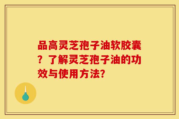 品高灵芝孢子油软胶囊?了解灵芝孢子油的功效与使用方法?-第1张图片-灵芝之家 品高灵芝孢子油软胶囊?了解灵芝孢子油的功效与使用方法?-第1张图片-灵芝之家