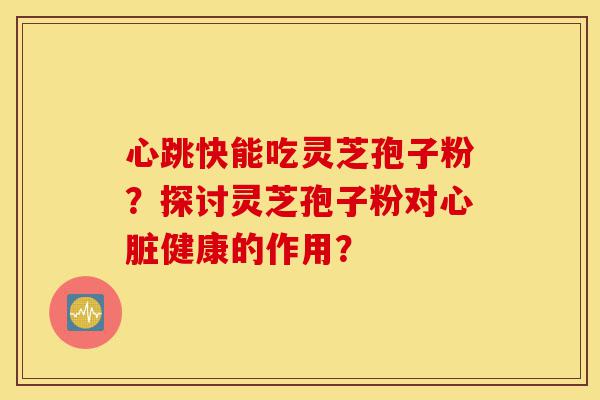 心跳快能吃灵芝孢子粉?探讨灵芝孢子粉对心脏健康的作用?-第1张图片-灵芝之家 心跳快能吃灵芝孢子粉?探讨灵芝孢子粉对心脏健康的作用?-第1张图片-灵芝之家