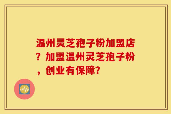 温州灵芝孢子粉加盟店?加盟温州灵芝孢子粉,创业有保障?-第1张图片-灵芝之家 温州灵芝孢子粉加盟店?加盟温州灵芝孢子粉,创业有保障?-第1张图片-灵芝之家