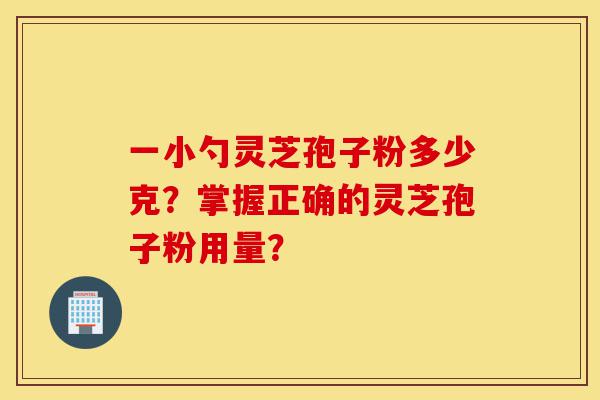 一小勺灵芝孢子粉多少克?掌握正确的灵芝孢子粉用量?-第1张图片-灵芝之家 一小勺灵芝孢子粉多少克?掌握正确的灵芝孢子粉用量?-第1张图片-灵芝之家