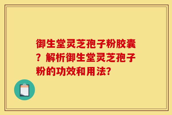 御生堂灵芝孢子粉胶囊？解析御生堂灵芝孢子粉的功效和用法？-第1张图片-灵芝之家