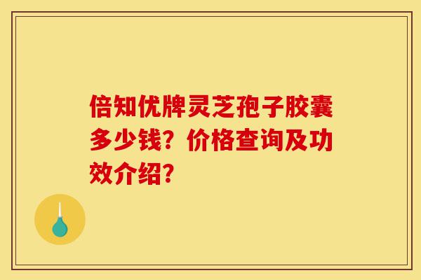 倍知优牌灵芝孢子胶囊多少钱?价格查询及功效介绍?-第1张图片-灵芝之家 倍知优牌灵芝孢子胶囊多少钱?价格查询及功效介绍?-第1张图片-灵芝之家