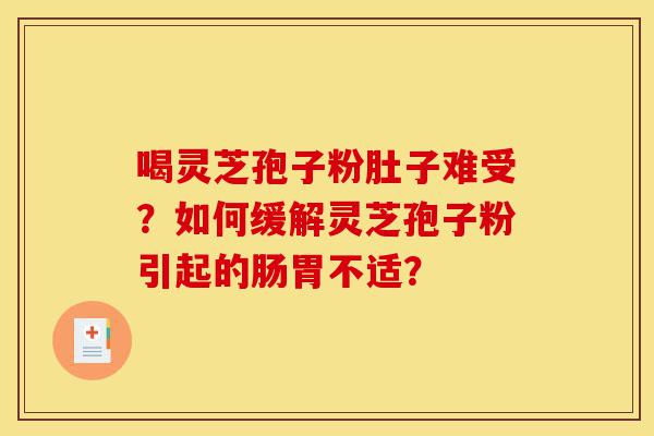 喝灵芝孢子粉肚子难受?如何缓解灵芝孢子粉引起的肠胃不适?-第1张图片-灵芝之家 喝灵芝孢子粉肚子难受?如何缓解灵芝孢子粉引起的肠胃不适?-第1张图片-灵芝之家
