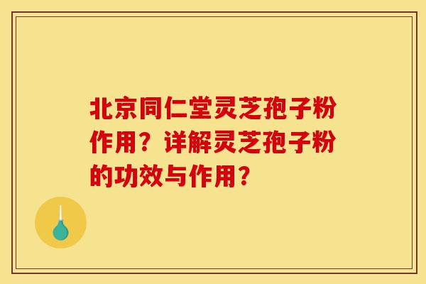 北京同仁堂灵芝孢子粉作用?详解灵芝孢子粉的功效与作用?-第1张图片-灵芝之家 北京同仁堂灵芝孢子粉作用?详解灵芝孢子粉的功效与作用?-第1张图片-灵芝之家
