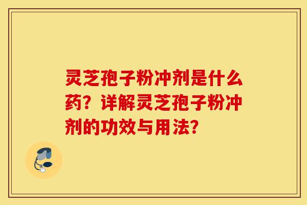 灵芝孢子粉冲剂是什么药？详解灵芝孢子粉冲剂的功效与用法？-第1张图片-灵芝之家