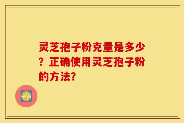 灵芝孢子粉克量是多少?正确使用灵芝孢子粉的方法?-第1张图片-灵芝之家 灵芝孢子粉克量是多少?正确使用灵芝孢子粉的方法?-第1张图片-灵芝之家