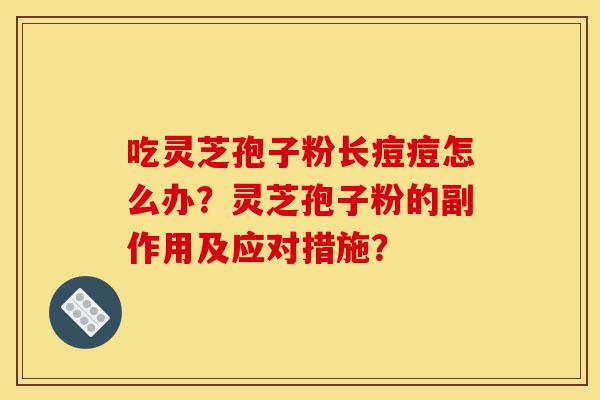 吃灵芝孢子粉长痘痘怎么办?灵芝孢子粉的副作用及应对措施?-第1张图片-灵芝之家 吃灵芝孢子粉长痘痘怎么办?灵芝孢子粉的副作用及应对措施?-第1张图片-灵芝之家
