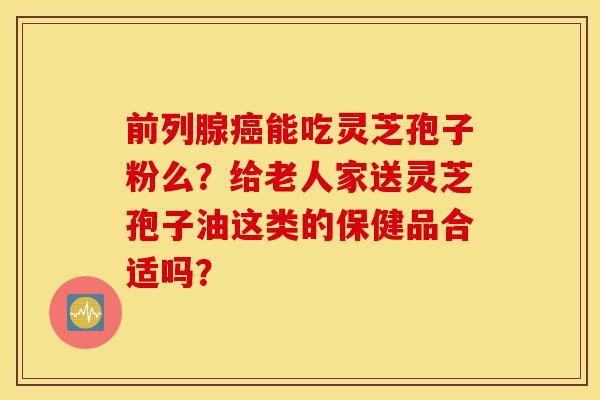 前列腺癌能吃灵芝孢子粉么?给老人家送灵芝孢子油这类的保健品合适吗?-第1张图片-灵芝之家 前列腺癌能吃灵芝孢子粉么?给老人家送灵芝孢子油这类的保健品合适吗?-第1张图片-灵芝之家