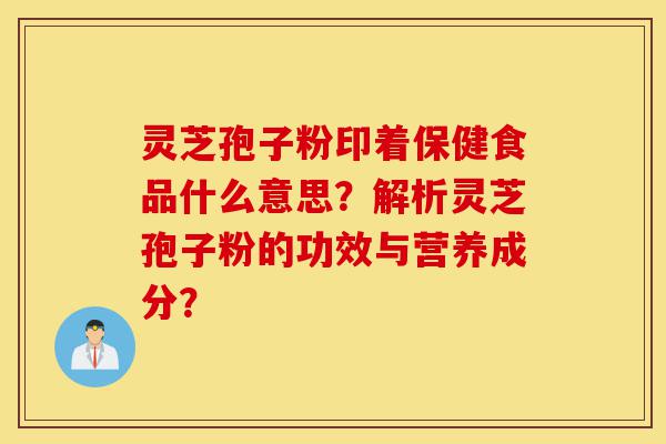 灵芝孢子粉印着保健食品什么意思?解析灵芝孢子粉的功效与营养成分?-第1张图片-灵芝之家 灵芝孢子粉印着保健食品什么意思?解析灵芝孢子粉的功效与营养成分?-第1张图片-灵芝之家