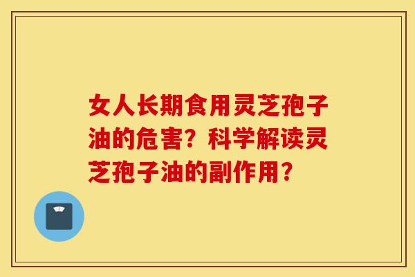 女人长期食用灵芝孢子油的危害?科学解读灵芝孢子油的副作用?-第1张图片-灵芝之家 女人长期食用灵芝孢子油的危害?科学解读灵芝孢子油的副作用?-第1张图片-灵芝之家