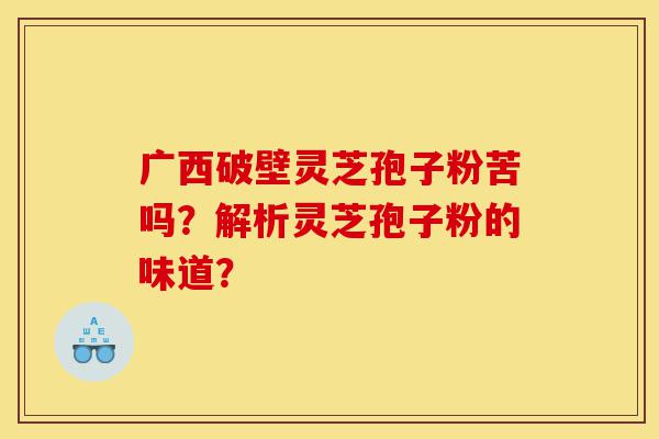 广西破壁灵芝孢子粉苦吗?解析灵芝孢子粉的味道?-第1张图片-灵芝之家 广西破壁灵芝孢子粉苦吗?解析灵芝孢子粉的味道?-第1张图片-灵芝之家