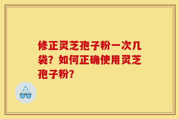修正灵芝孢子粉一次几袋？如何正确使用灵芝孢子粉？-第1张图片-灵芝之家