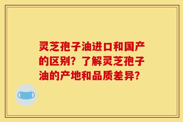 灵芝孢子油进口和国产的区别?了解灵芝孢子油的产地和品质差异?-第1张图片-灵芝之家 灵芝孢子油进口和国产的区别?了解灵芝孢子油的产地和品质差异?-第1张图片-灵芝之家