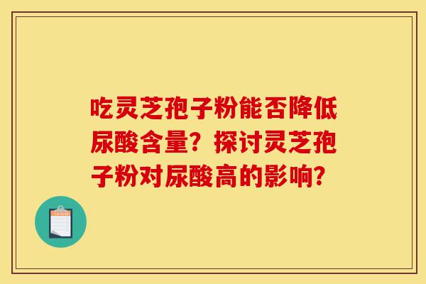 吃灵芝孢子粉能否降低尿酸含量?探讨灵芝孢子粉对尿酸高的影响?-第1张图片-灵芝之家 吃灵芝孢子粉能否降低尿酸含量?探讨灵芝孢子粉对尿酸高的影响?-第1张图片-灵芝之家