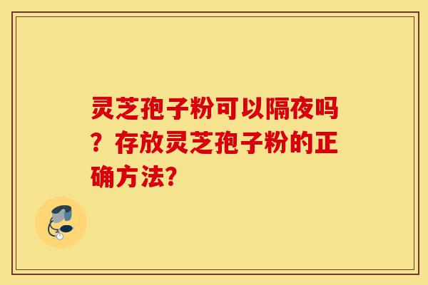 灵芝孢子粉可以隔夜吗?存放灵芝孢子粉的正确方法?-第1张图片-灵芝之家 灵芝孢子粉可以隔夜吗?存放灵芝孢子粉的正确方法?-第1张图片-灵芝之家