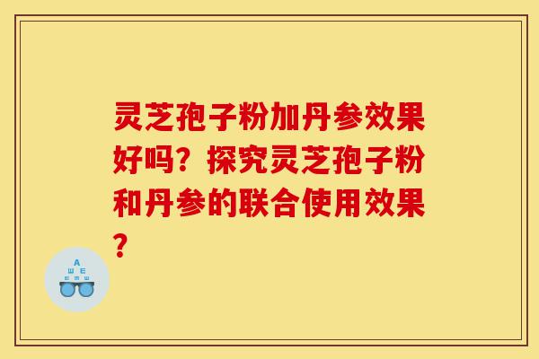 灵芝孢子粉加丹参效果好吗?探究灵芝孢子粉和丹参的联合使用效果?-第1张图片-灵芝之家 灵芝孢子粉加丹参效果好吗?探究灵芝孢子粉和丹参的联合使用效果?-第1张图片-灵芝之家