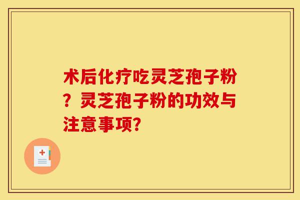 术后化疗吃灵芝孢子粉？灵芝孢子粉的功效与注意事项？-第1张图片-灵芝之家