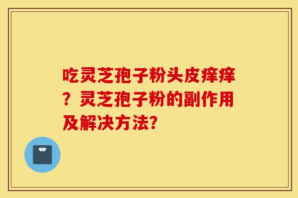 吃灵芝孢子粉头皮痒痒?灵芝孢子粉的副作用及解决方法?-第1张图片-灵芝之家 吃灵芝孢子粉头皮痒痒?灵芝孢子粉的副作用及解决方法?-第1张图片-灵芝之家