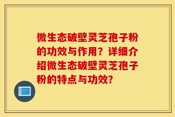 微生态破壁灵芝孢子粉的功效与作用?详细介绍微生态破壁灵芝孢子粉的特点与功效?-第1张图片-灵芝之家 微生态破壁灵芝孢子粉的功效与作用?详细介绍微生态破壁灵芝孢子粉的特点与功效?-第1张图片-灵芝之家