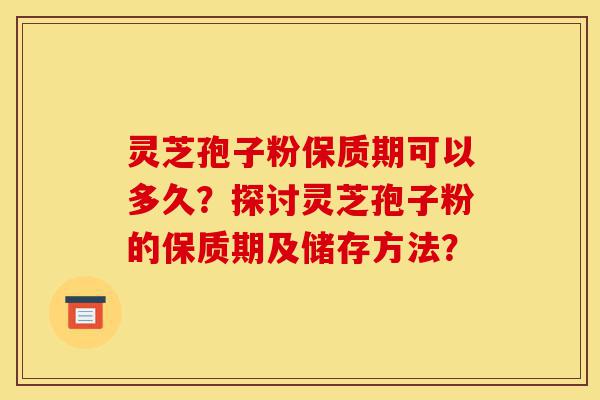 灵芝孢子粉保质期可以多久?探讨灵芝孢子粉的保质期及储存方法?-第1张图片-灵芝之家 灵芝孢子粉保质期可以多久?探讨灵芝孢子粉的保质期及储存方法?-第1张图片-灵芝之家