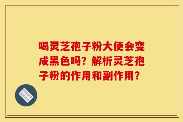 喝灵芝孢子粉大便会变成黑色吗?解析灵芝孢子粉的作用和副作用?-第1张图片-灵芝之家 喝灵芝孢子粉大便会变成黑色吗?解析灵芝孢子粉的作用和副作用?-第1张图片-灵芝之家