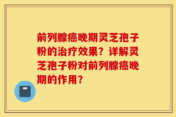 前列腺癌晚期灵芝孢子粉的治疗效果?详解灵芝孢子粉对前列腺癌晚期的作用?-第1张图片-灵芝之家 前列腺癌晚期灵芝孢子粉的治疗效果?详解灵芝孢子粉对前列腺癌晚期的作用?-第1张图片-灵芝之家