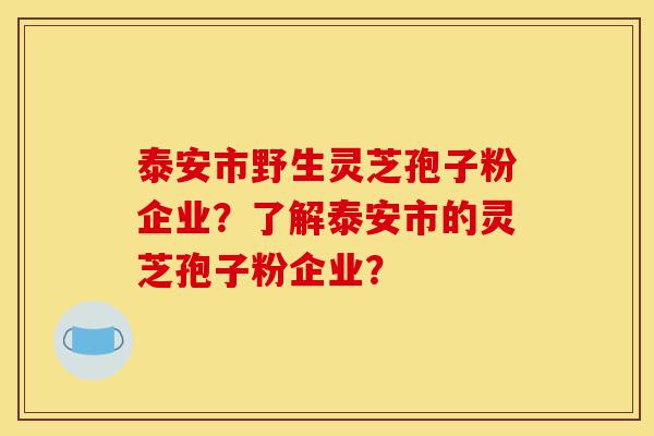 泰安市野生灵芝孢子粉企业?了解泰安市的灵芝孢子粉企业?-第1张图片-灵芝之家 泰安市野生灵芝孢子粉企业?了解泰安市的灵芝孢子粉企业?-第1张图片-灵芝之家