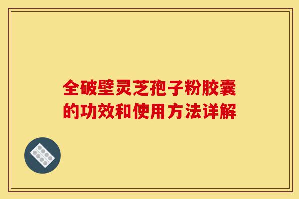 全破壁灵芝孢子粉胶囊的功效和使用方法详解-第1张图片-灵芝之家 全破壁灵芝孢子粉胶囊的功效和使用方法详解-第1张图片-灵芝之家