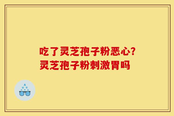 吃了灵芝孢子粉恶心？灵芝孢子粉刺激胃吗-第1张图片-灵芝之家