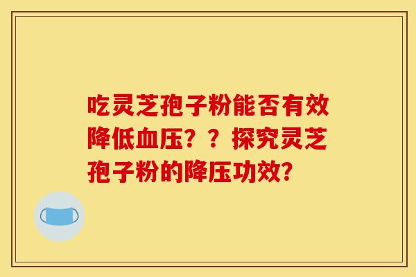 吃灵芝孢子粉能否有效降低血压??探究灵芝孢子粉的降压功效?-第1张图片-灵芝之家 吃灵芝孢子粉能否有效降低血压??探究灵芝孢子粉的降压功效?-第1张图片-灵芝之家