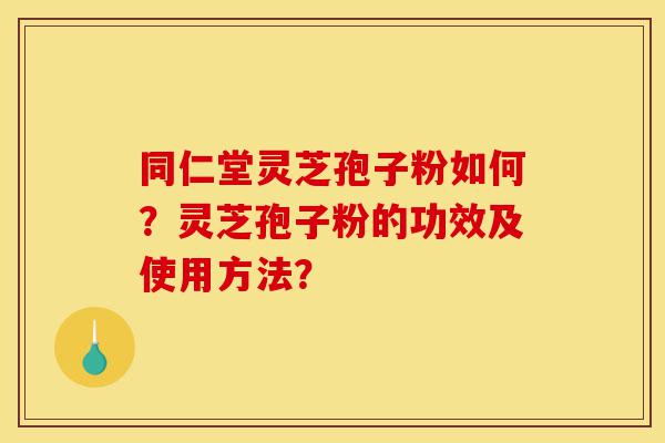 同仁堂灵芝孢子粉如何?灵芝孢子粉的功效及使用方法?-第1张图片-灵芝之家 同仁堂灵芝孢子粉如何?灵芝孢子粉的功效及使用方法?-第1张图片-灵芝之家