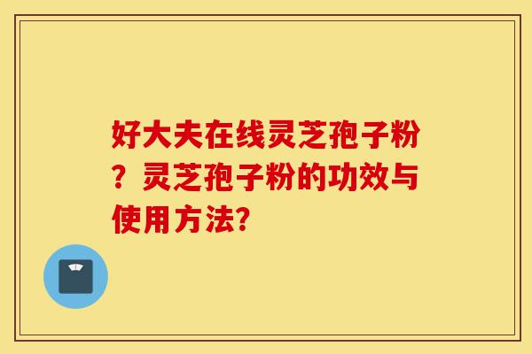 好大夫在线灵芝孢子粉?灵芝孢子粉的功效与使用方法?-第1张图片-灵芝之家 好大夫在线灵芝孢子粉?灵芝孢子粉的功效与使用方法?-第1张图片-灵芝之家