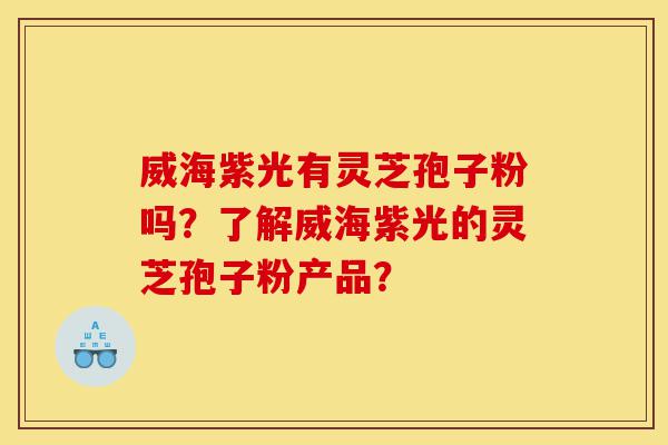 威海紫光有灵芝孢子粉吗?了解威海紫光的灵芝孢子粉产品?-第1张图片-灵芝之家 威海紫光有灵芝孢子粉吗?了解威海紫光的灵芝孢子粉产品?-第1张图片-灵芝之家