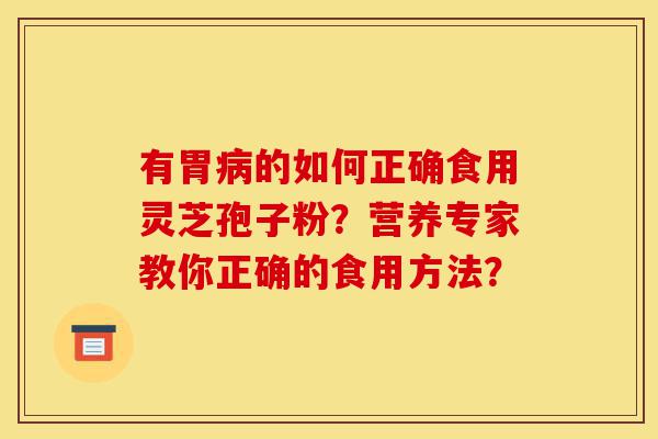 有胃病的如何正确食用灵芝孢子粉？营养专家教你正确的食用方法？-第1张图片-灵芝之家