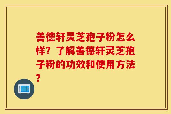 善德轩灵芝孢子粉怎么样?了解善德轩灵芝孢子粉的功效和使用方法?-第1张图片-灵芝之家 善德轩灵芝孢子粉怎么样?了解善德轩灵芝孢子粉的功效和使用方法?-第1张图片-灵芝之家