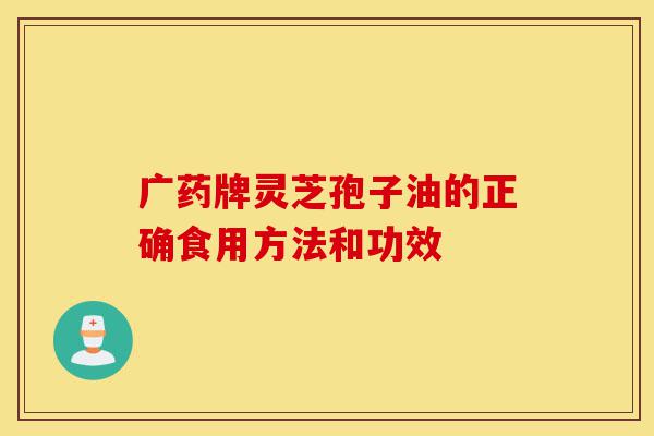 广药牌灵芝孢子油的正确食用方法和功效-第1张图片-灵芝之家 广药牌灵芝孢子油的正确食用方法和功效-第1张图片-灵芝之家