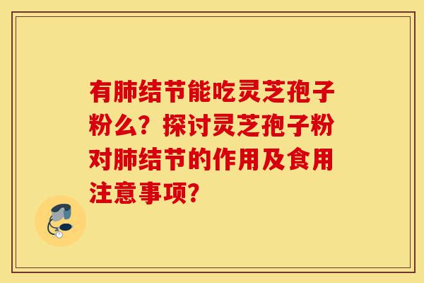 有肺结节能吃灵芝孢子粉么?探讨灵芝孢子粉对肺结节的作用及食用注意事项?-第1张图片-灵芝之家 有肺结节能吃灵芝孢子粉么?探讨灵芝孢子粉对肺结节的作用及食用注意事项?-第1张图片-灵芝之家