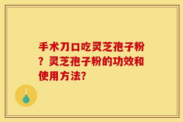 手术刀口吃灵芝孢子粉?灵芝孢子粉的功效和使用方法?-第1张图片-灵芝之家 手术刀口吃灵芝孢子粉?灵芝孢子粉的功效和使用方法?-第1张图片-灵芝之家