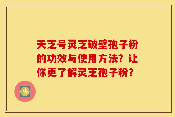 天芝号灵芝破壁孢子粉的功效与使用方法？让你更了解灵芝孢子粉？-第1张图片-灵芝之家