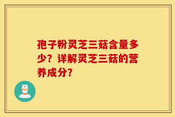 孢子粉灵芝三菇含量多少?详解灵芝三菇的营养成分?-第1张图片-灵芝之家 孢子粉灵芝三菇含量多少?详解灵芝三菇的营养成分?-第1张图片-灵芝之家