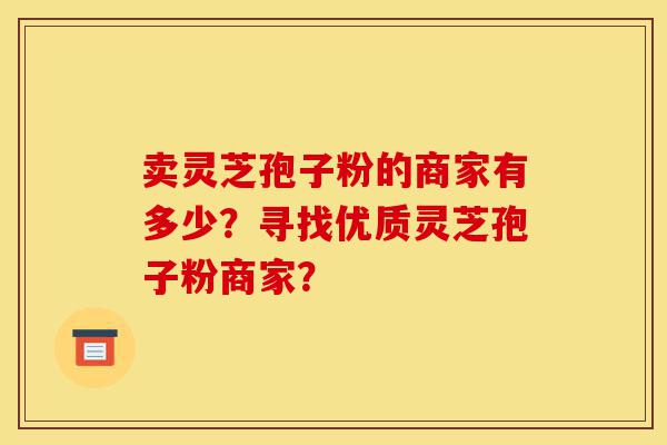 卖灵芝孢子粉的商家有多少？寻找优质灵芝孢子粉商家？-第1张图片-灵芝之家