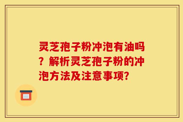 灵芝孢子粉冲泡有油吗?解析灵芝孢子粉的冲泡方法及注意事项?-第1张图片-灵芝之家 灵芝孢子粉冲泡有油吗?解析灵芝孢子粉的冲泡方法及注意事项?-第1张图片-灵芝之家
