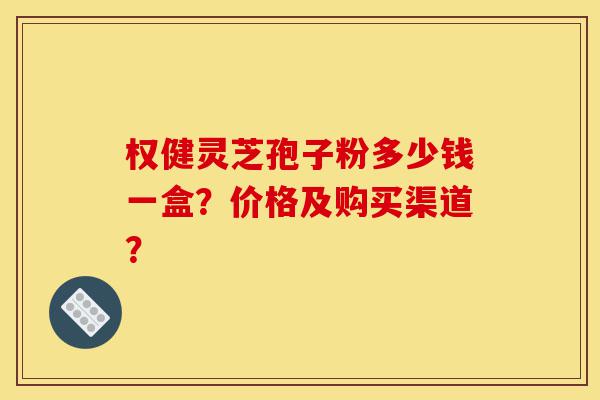 权健灵芝孢子粉多少钱一盒?价格及购买渠道?-第1张图片-灵芝之家 权健灵芝孢子粉多少钱一盒?价格及购买渠道?-第1张图片-灵芝之家