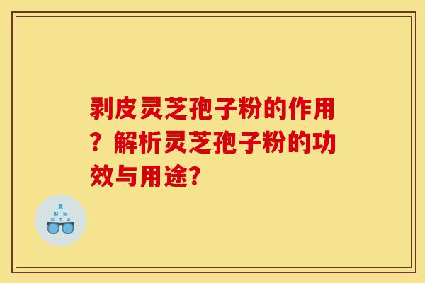 剥皮灵芝孢子粉的作用?解析灵芝孢子粉的功效与用途?-第1张图片-灵芝之家 剥皮灵芝孢子粉的作用?解析灵芝孢子粉的功效与用途?-第1张图片-灵芝之家
