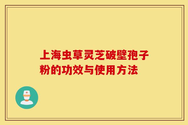 上海虫草灵芝破壁孢子粉的功效与使用方法-第1张图片-灵芝之家 上海虫草灵芝破壁孢子粉的功效与使用方法-第1张图片-灵芝之家